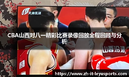 CBA山西对八一精彩比赛录像回放全程回顾与分析
