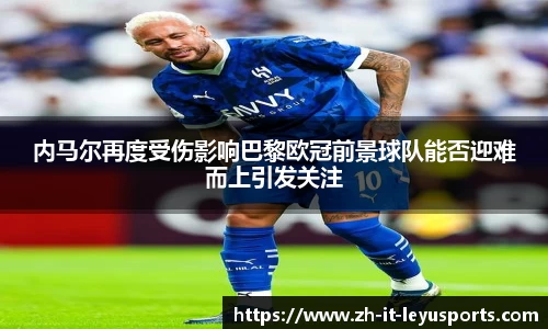 内马尔再度受伤影响巴黎欧冠前景球队能否迎难而上引发关注